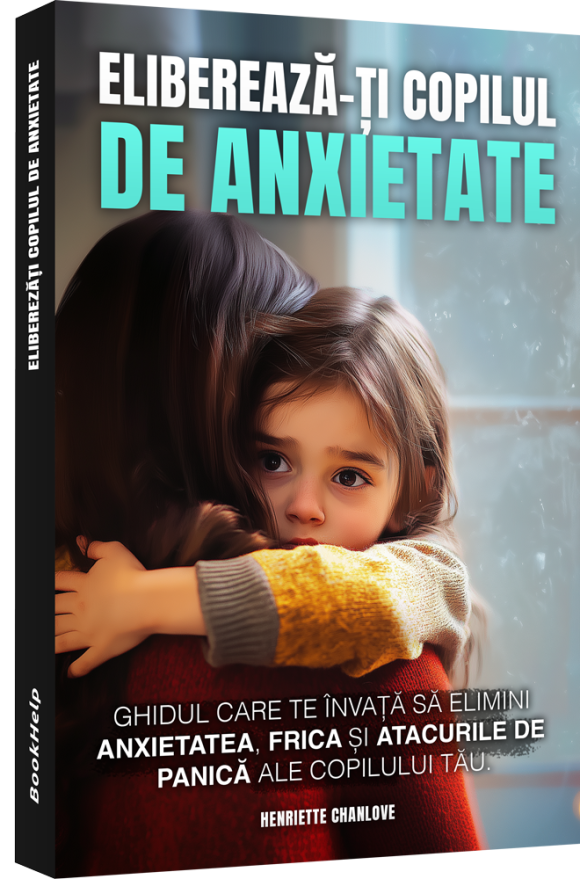 Eliberează-ți Copilul De Anxietate - Ghidul care te învață să elimini anxietatea și frica copilului tău